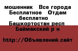 мошенник - Все города Бесплатное » Отдам бесплатно   . Башкортостан респ.,Баймакский р-н